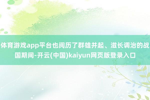 体育游戏app平台也阅历了群雄并起、滋长调治的战国期间-开云(中国)kaiyun网页版登录入口