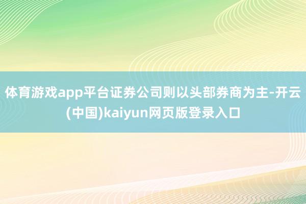 体育游戏app平台　　证券公司则以头部券商为主-开云(中国)kaiyun网页版登录入口