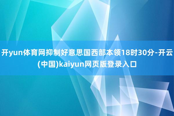开yun体育网抑制好意思国西部本领18时30分-开云(中国)kaiyun网页版登录入口