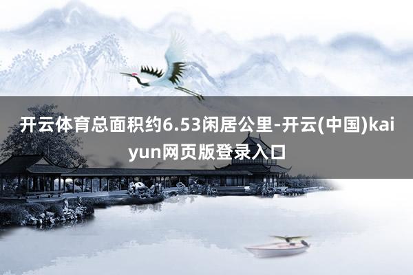 开云体育总面积约6.53闲居公里-开云(中国)kaiyun网页版登录入口
