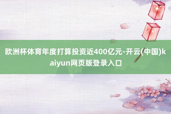 欧洲杯体育年度打算投资近400亿元-开云(中国)kaiyun网页版登录入口