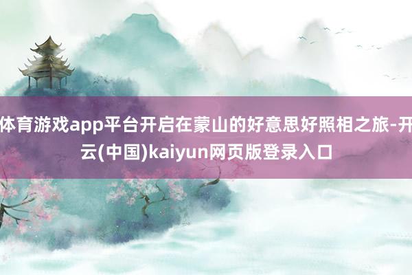 体育游戏app平台开启在蒙山的好意思好照相之旅-开云(中国)kaiyun网页版登录入口