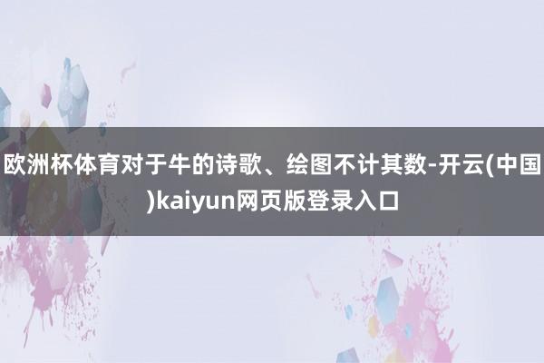 欧洲杯体育对于牛的诗歌、绘图不计其数-开云(中国)kaiyun网页版登录入口