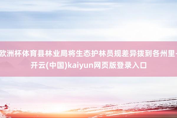 欧洲杯体育县林业局将生态护林员规差异拨到各州里-开云(中国)kaiyun网页版登录入口