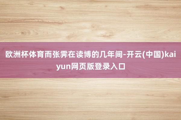 欧洲杯体育而张霁在读博的几年间-开云(中国)kaiyun网页版登录入口