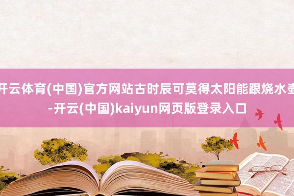 开云体育(中国)官方网站古时辰可莫得太阳能跟烧水壶-开云(中国)kaiyun网页版登录入口