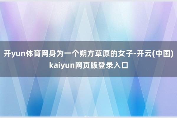 开yun体育网身为一个朔方草原的女子-开云(中国)kaiyun网页版登录入口