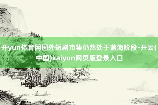 开yun体育网国外短剧市集仍然处于蓝海阶段-开云(中国)kaiyun网页版登录入口