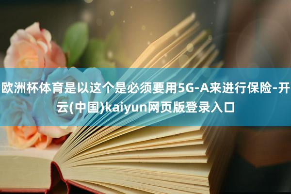欧洲杯体育是以这个是必须要用5G-A来进行保险-开云(中国)kaiyun网页版登录入口