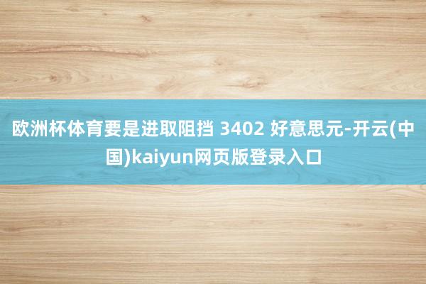 欧洲杯体育要是进取阻挡 3402 好意思元-开云(中国)kaiyun网页版登录入口