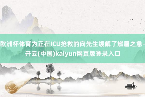 欧洲杯体育为正在ICU抢救的向先生缓解了燃眉之急-开云(中国)kaiyun网页版登录入口