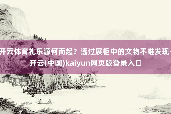 开云体育礼乐源何而起？透过展柜中的文物不难发现-开云(中国)kaiyun网页版登录入口