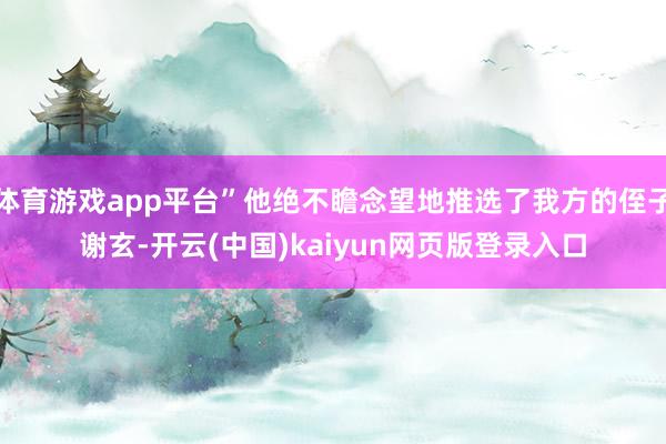 体育游戏app平台”他绝不瞻念望地推选了我方的侄子谢玄-开云(中国)kaiyun网页版登录入口